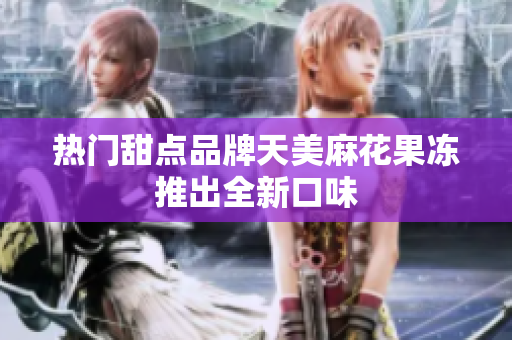 热门甜点品牌天美麻花果冻推出全新口味