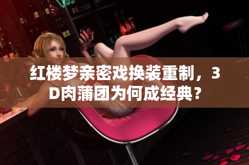 红楼梦亲密戏换装重制，3D肉蒲团为何成经典？