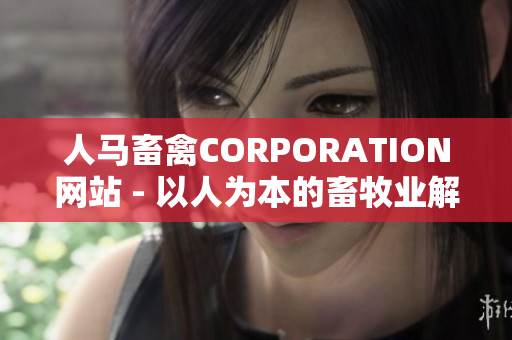 人马畜禽CORPORATION网站 - 以人为本的畜牧业解决方案