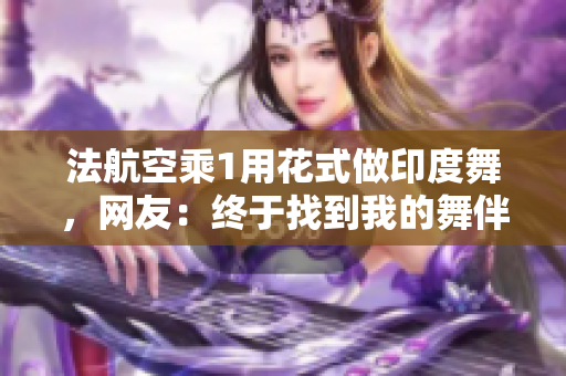 法航空乘1用花式做印度舞，网友：终于找到我的舞伴了
