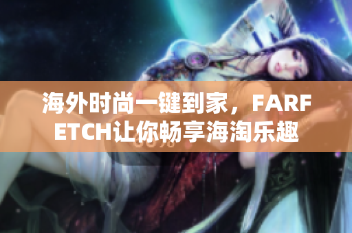 海外时尚一键到家，FARFETCH让你畅享海淘乐趣