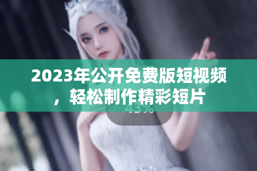 2023年公开免费版短视频，轻松制作精彩短片