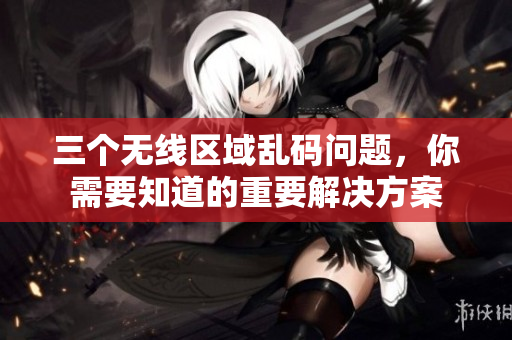 三个无线区域乱码问题，你需要知道的重要解决方案
