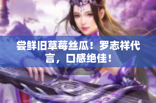 尝鲜旧草莓丝瓜！罗志祥代言，口感绝佳！