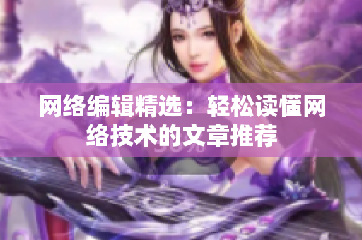 网络编辑精选：轻松读懂网络技术的文章推荐