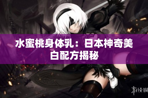 水蜜桃身体乳：日本神奇美白配方揭秘