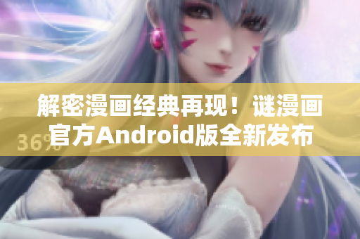 解密漫画经典再现！谜漫画官方Android版全新发布