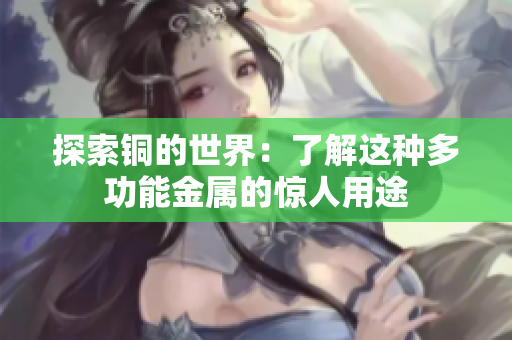 探索铜的世界：了解这种多功能金属的惊人用途