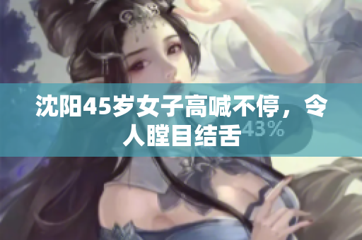 沈阳45岁女子高喊不停，令人瞠目结舌
