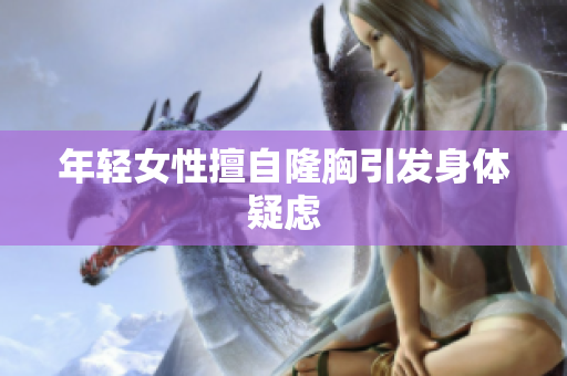 年轻女性擅自隆胸引发身体疑虑