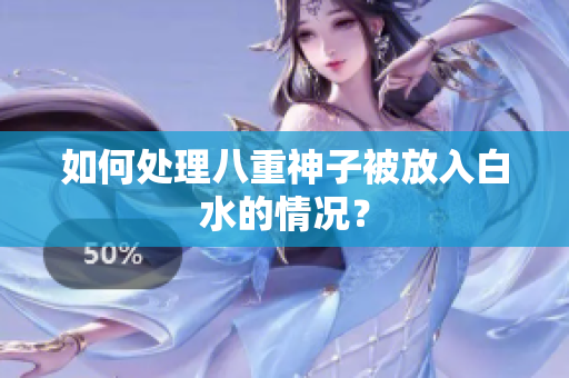 如何处理八重神子被放入白水的情况？