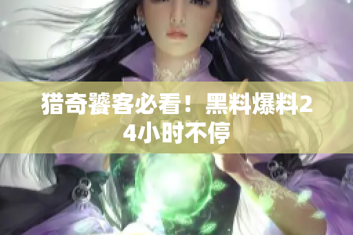 猎奇饕客必看！黑料爆料24小时不停