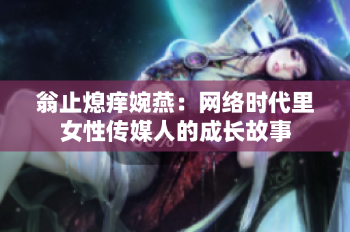 翁止熄痒婉燕：网络时代里女性传媒人的成长故事