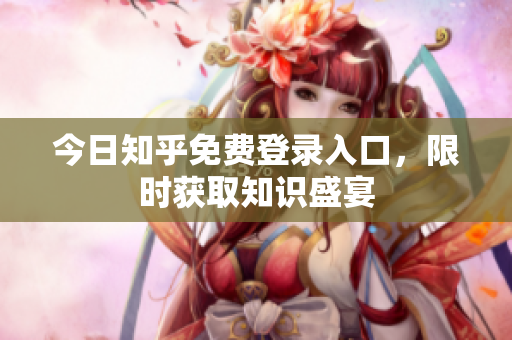 今日知乎免费登录入口，限时获取知识盛宴