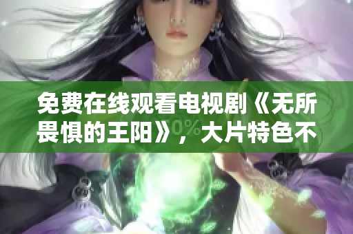 免费在线观看电视剧《无所畏惧的王阳》，大片特色不容错过
