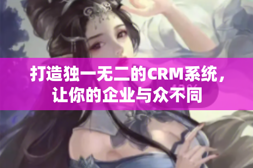 打造独一无二的CRM系统，让你的企业与众不同