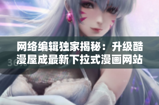 网络编辑独家揭秘：升级酷漫屋成最新下拉式漫画网站