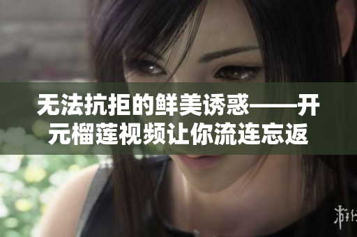 无法抗拒的鲜美诱惑——开元榴莲视频让你流连忘返