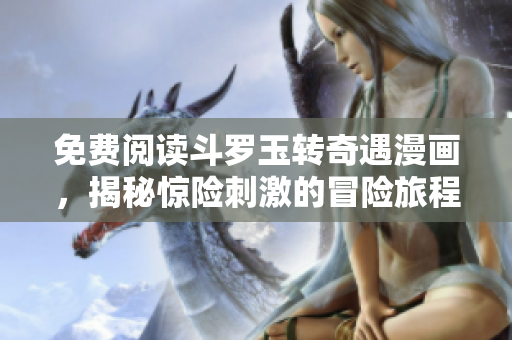 免费阅读斗罗玉转奇遇漫画，揭秘惊险刺激的冒险旅程！