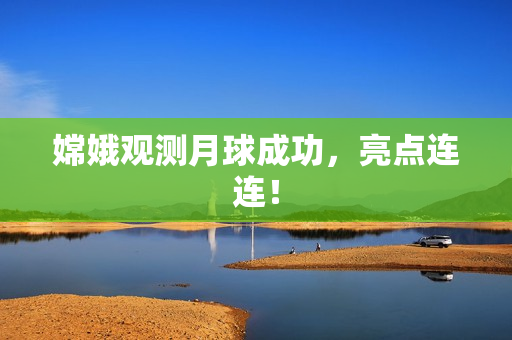 嫦娥观测月球成功，亮点连连！