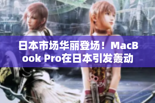 日本市场华丽登场！MacBook Pro在日本引发轰动