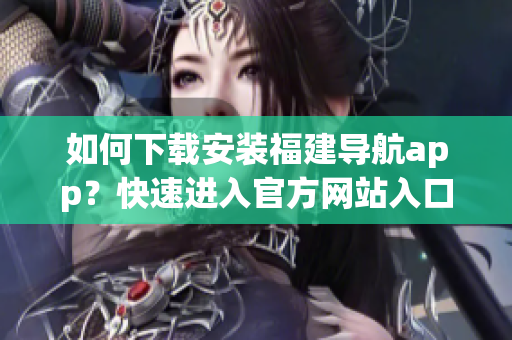 如何下载安装福建导航app？快速进入官方网站入口！