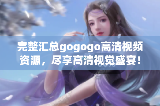 完整汇总gogogo高清视频资源，尽享高清视觉盛宴！