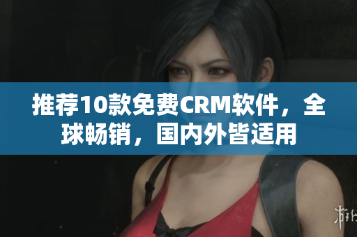 推荐10款免费CRM软件，全球畅销，国内外皆适用