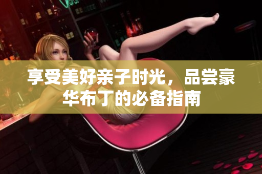 享受美好亲子时光，品尝豪华布丁的必备指南
