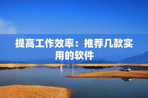 提高工作效率：推荐几款实用的软件