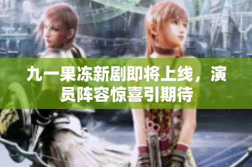 九一果冻新剧即将上线，演员阵容惊喜引期待