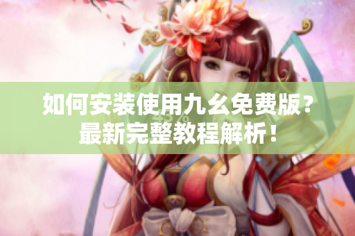 如何安装使用九幺免费版？最新完整教程解析！