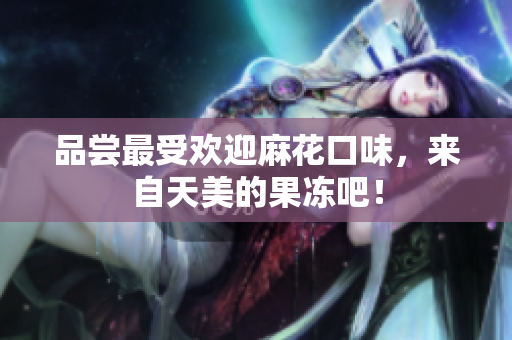 品尝最受欢迎麻花口味，来自天美的果冻吧！