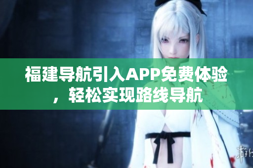 福建导航引入APP免费体验，轻松实现路线导航
