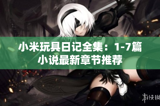 小米玩具日记全集：1-7篇小说最新章节推荐