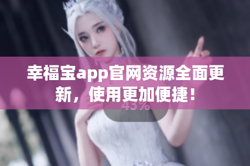 幸福宝app官网资源全面更新，使用更加便捷！