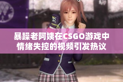 暴躁老阿姨在CSGO游戏中情绪失控的视频引发热议