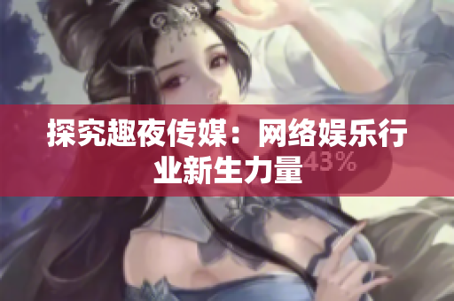 探究趣夜传媒：网络娱乐行业新生力量
