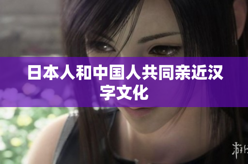 日本人和中国人共同亲近汉字文化