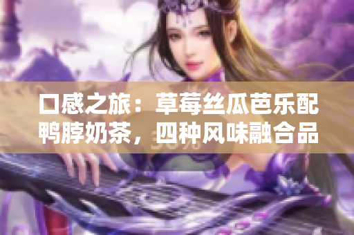口感之旅：草莓丝瓜芭乐配鸭脖奶茶，四种风味融合品尝！