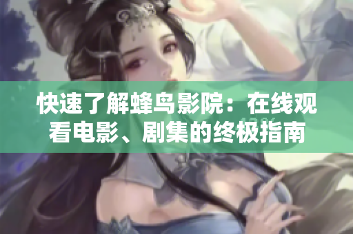 快速了解蜂鸟影院：在线观看电影、剧集的终极指南