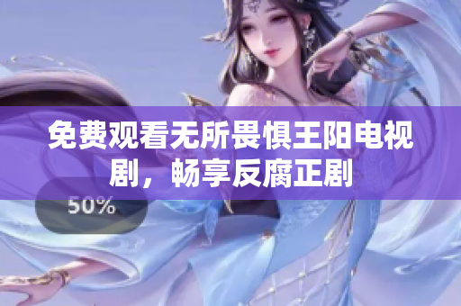 免费观看无所畏惧王阳电视剧，畅享反腐正剧