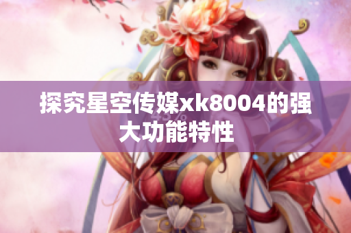 探究星空传媒xk8004的强大功能特性