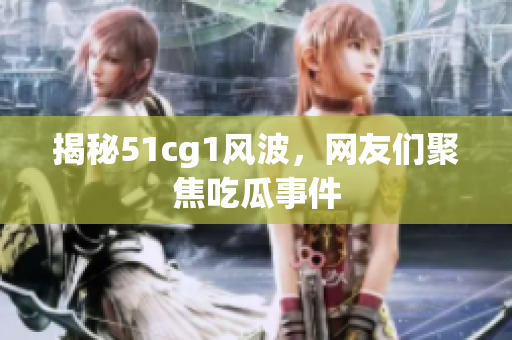揭秘51cg1风波，网友们聚焦吃瓜事件
