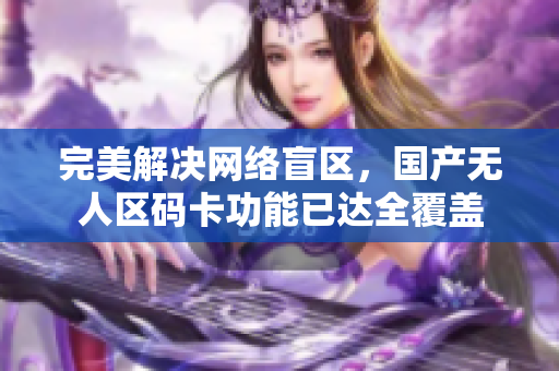 完美解决网络盲区，国产无人区码卡功能已达全覆盖