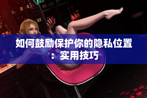 如何鼓励保护你的隐私位置：实用技巧