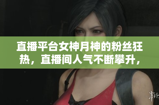 直播平台女神月神的粉丝狂热，直播间人气不断攀升，引爆全网热议。