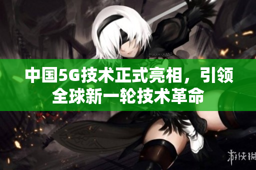 中国5G技术正式亮相，引领全球新一轮技术革命