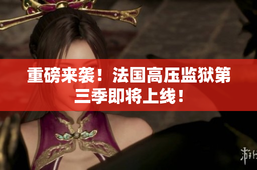 重磅来袭！法国高压监狱第三季即将上线！