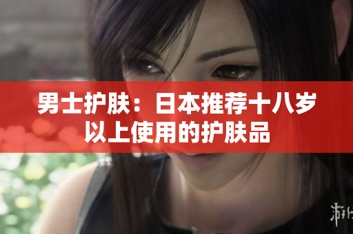 男士护肤：日本推荐十八岁以上使用的护肤品